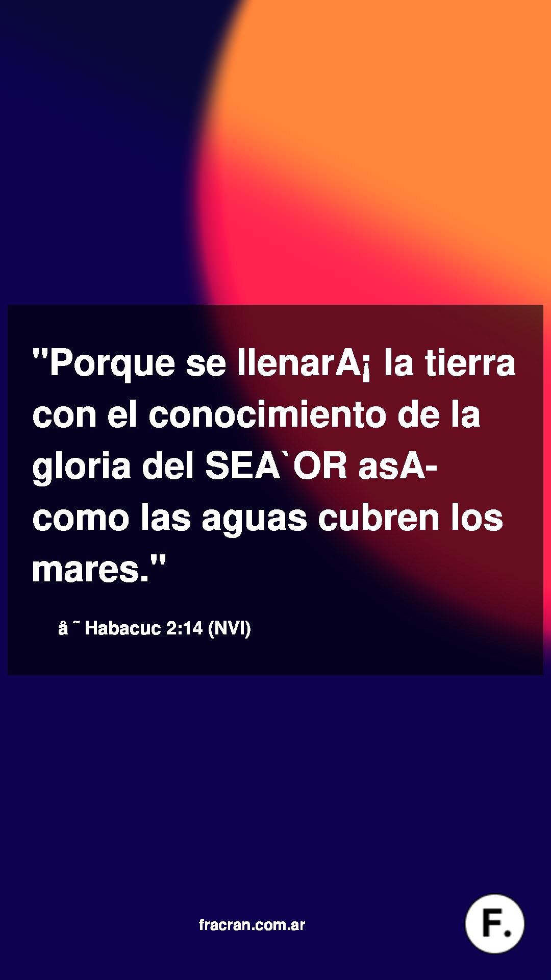 Porque se llenará la tierra con el conocimiento de la gloria del SEÑOR así como las aguas cubren los mares.