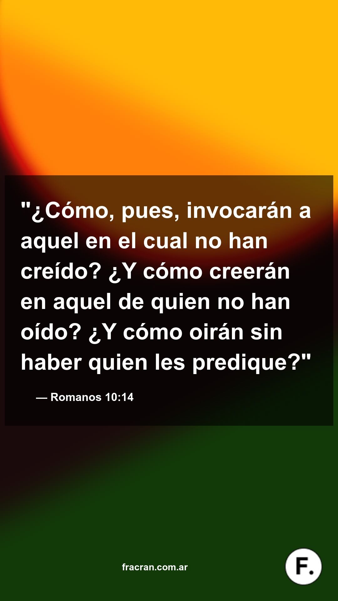 ¿Cómo, pues, invocarán a aquel en el cual no han creído? ¿Y cómo creerán en aquel de quien no han oído? ¿Y cómo oirán sin haber quien les predique?